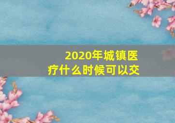 2020年城镇医疗什么时候可以交