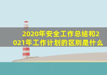 2020年安全工作总结和2021年工作计划的区别是什么