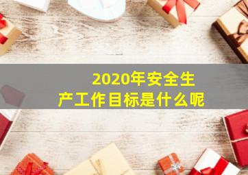 2020年安全生产工作目标是什么呢