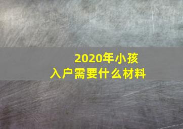 2020年小孩入户需要什么材料