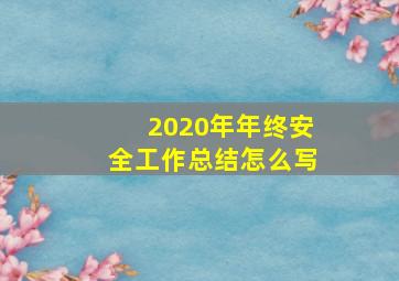 2020年年终安全工作总结怎么写