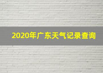 2020年广东天气记录查询