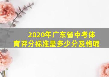 2020年广东省中考体育评分标准是多少分及格呢