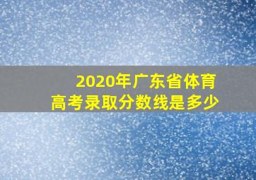 2020年广东省体育高考录取分数线是多少