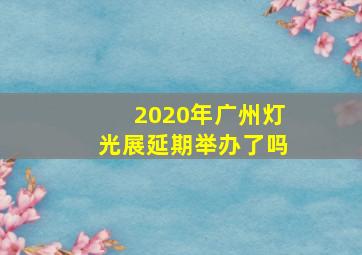 2020年广州灯光展延期举办了吗