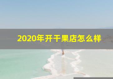 2020年开干果店怎么样