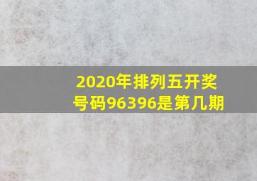 2020年排列五开奖号码96396是第几期