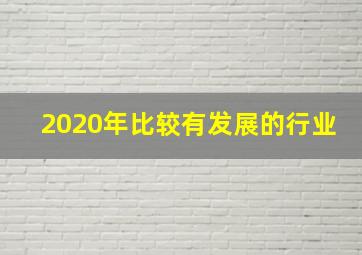 2020年比较有发展的行业