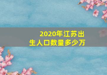 2020年江苏出生人口数量多少万