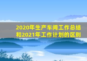 2020年生产车间工作总结和2021年工作计划的区别