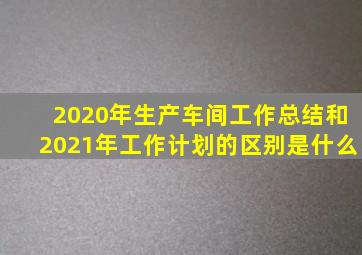 2020年生产车间工作总结和2021年工作计划的区别是什么