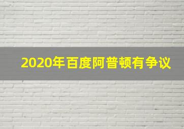 2020年百度阿普顿有争议