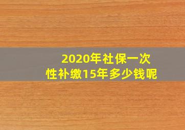 2020年社保一次性补缴15年多少钱呢