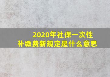 2020年社保一次性补缴费新规定是什么意思