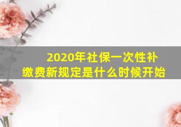 2020年社保一次性补缴费新规定是什么时候开始