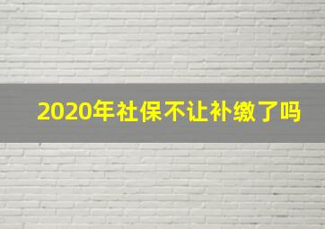 2020年社保不让补缴了吗