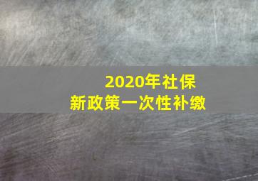 2020年社保新政策一次性补缴