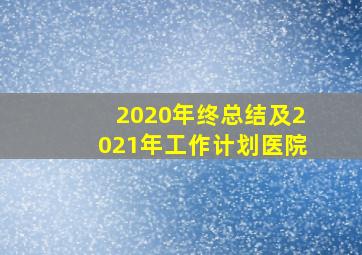 2020年终总结及2021年工作计划医院