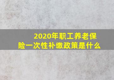 2020年职工养老保险一次性补缴政策是什么