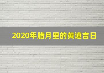 2020年腊月里的黄道吉日