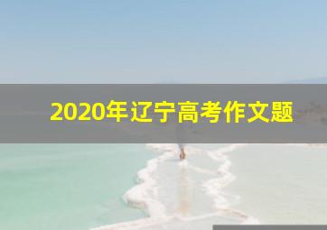 2020年辽宁高考作文题