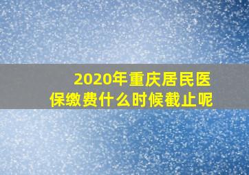 2020年重庆居民医保缴费什么时候截止呢