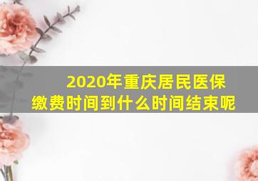 2020年重庆居民医保缴费时间到什么时间结束呢