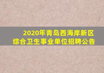 2020年青岛西海岸新区综合卫生事业单位招聘公告