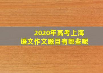 2020年高考上海语文作文题目有哪些呢