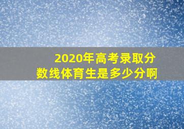 2020年高考录取分数线体育生是多少分啊