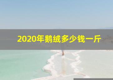 2020年鹅绒多少钱一斤