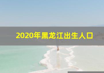 2020年黑龙江出生人口