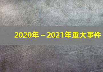 2020年～2021年重大事件