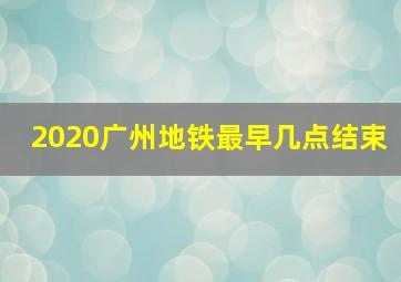 2020广州地铁最早几点结束