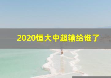 2020恒大中超输给谁了