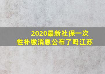 2020最新社保一次性补缴消息公布了吗江苏