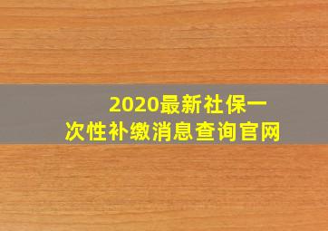 2020最新社保一次性补缴消息查询官网