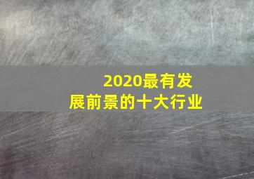 2020最有发展前景的十大行业