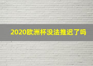 2020欧洲杯没法推迟了吗