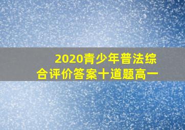 2020青少年普法综合评价答案十道题高一