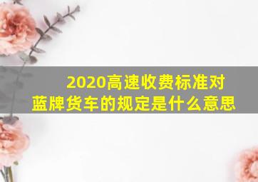 2020高速收费标准对蓝牌货车的规定是什么意思