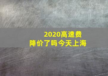 2020高速费降价了吗今天上海