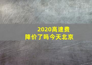 2020高速费降价了吗今天北京