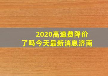 2020高速费降价了吗今天最新消息济南