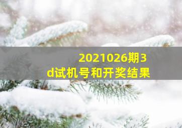 2021026期3d试机号和开奖结果