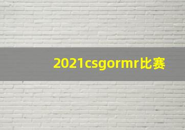 2021csgormr比赛