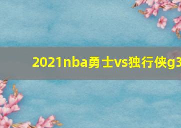 2021nba勇士vs独行侠g3