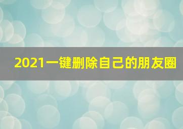 2021一键删除自己的朋友圈