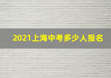 2021上海中考多少人报名