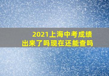 2021上海中考成绩出来了吗现在还能查吗